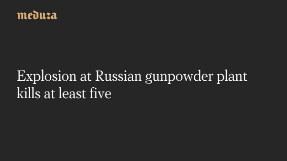 Explosion at Russian gunpowder plant kills at least five — Meduza